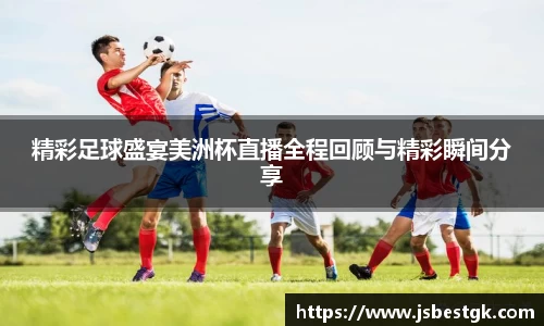 精彩足球盛宴美洲杯直播全程回顾与精彩瞬间分享