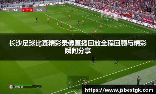 长沙足球比赛精彩录像直播回放全程回顾与精彩瞬间分享