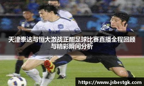 天津泰达与恒大激战正酣足球比赛直播全程回顾与精彩瞬间分析