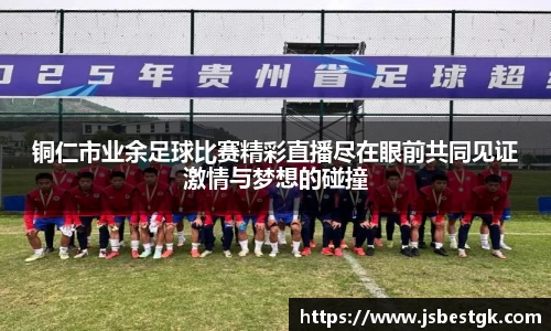 铜仁市业余足球比赛精彩直播尽在眼前共同见证激情与梦想的碰撞