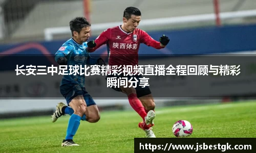 长安三中足球比赛精彩视频直播全程回顾与精彩瞬间分享