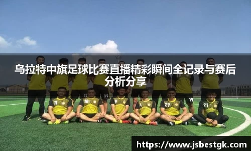 乌拉特中旗足球比赛直播精彩瞬间全记录与赛后分析分享