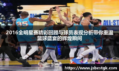 2016全明星赛精彩回顾与球员表现分析带你重温篮球盛宴的辉煌瞬间