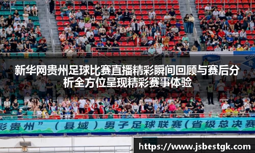 新华网贵州足球比赛直播精彩瞬间回顾与赛后分析全方位呈现精彩赛事体验