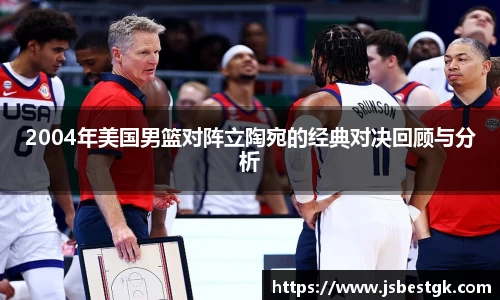 2004年美国男篮对阵立陶宛的经典对决回顾与分析