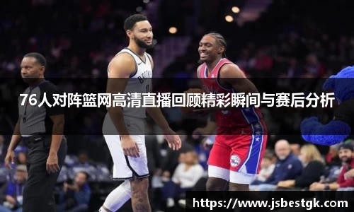 76人对阵篮网高清直播回顾精彩瞬间与赛后分析
