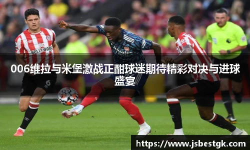006维拉与米堡激战正酣球迷期待精彩对决与进球盛宴