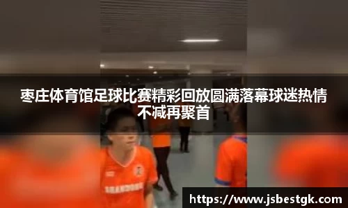 枣庄体育馆足球比赛精彩回放圆满落幕球迷热情不减再聚首