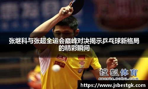 张继科与张超全运会巅峰对决揭示乒乓球新格局的精彩瞬间