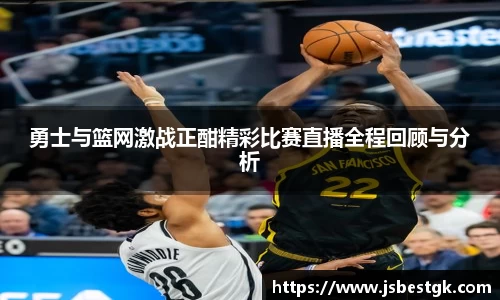 勇士与篮网激战正酣精彩比赛直播全程回顾与分析
