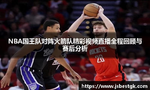 NBA国王队对阵火箭队精彩视频直播全程回顾与赛后分析