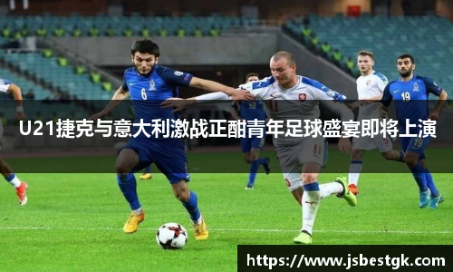 U21捷克与意大利激战正酣青年足球盛宴即将上演