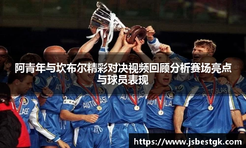 阿青年与坎布尔精彩对决视频回顾分析赛场亮点与球员表现