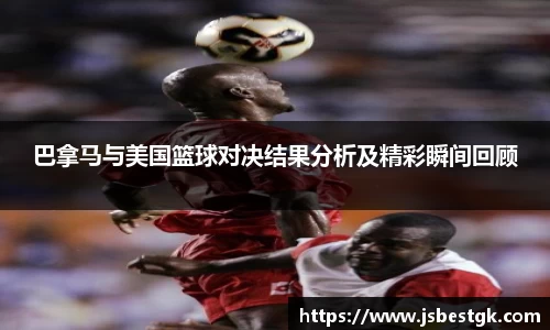 巴拿马与美国篮球对决结果分析及精彩瞬间回顾