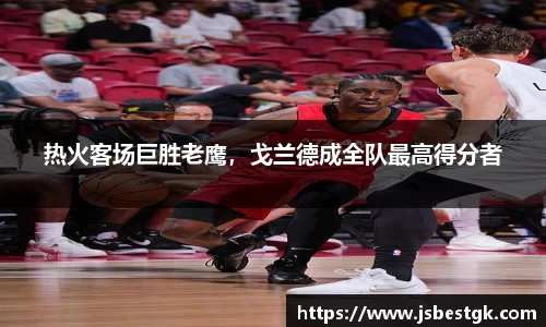 热火客场巨胜老鹰，戈兰德成全队最高得分者